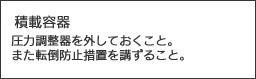 積載容器　圧力整器を外しておくこと。また転倒防止措置を講ずること